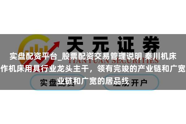 实盘配资平台_股票配资交易管理说明 秦川机床：公司当作机床用具行业龙头主干，领有完竣的产业链和广宽的居品线