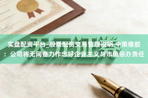 实盘配资平台_股票配资交易管理说明 中策橡胶：公司将无间奋力作念好企业主义与市值惩办责任