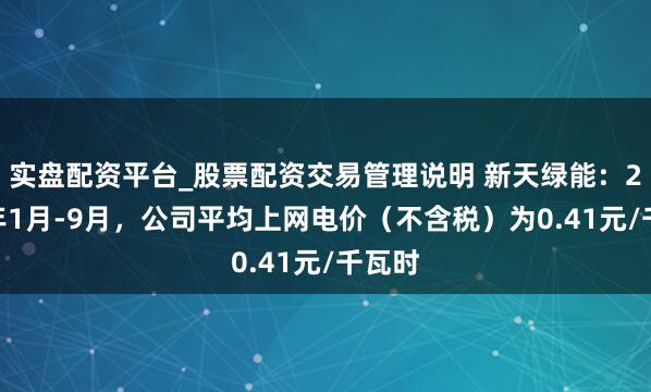 实盘配资平台_股票配资交易管理说明 新天绿能：2025年1月-9月，公司平均上网电价（不含税）为0.41元/千瓦时
