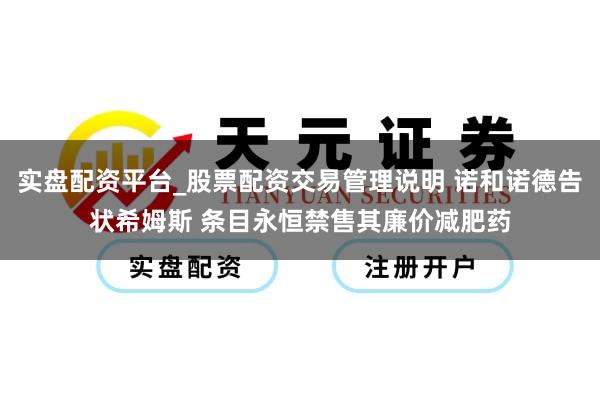 实盘配资平台_股票配资交易管理说明 诺和诺德告状希姆斯 条目永恒禁售其廉价减肥药