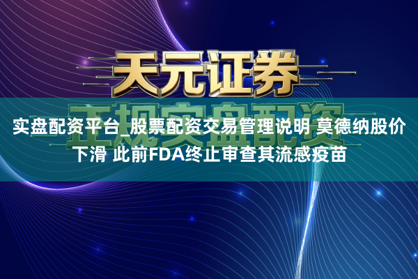 实盘配资平台_股票配资交易管理说明 莫德纳股价下滑 此前FDA终止审查其流感疫苗