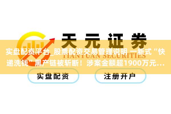 实盘配资平台_股票配资交易管理说明 一新式“快递洗钱”黑产链被斩断！涉案金额超1900万元…