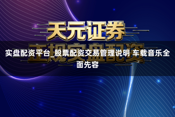 实盘配资平台_股票配资交易管理说明 车载音乐全面先容