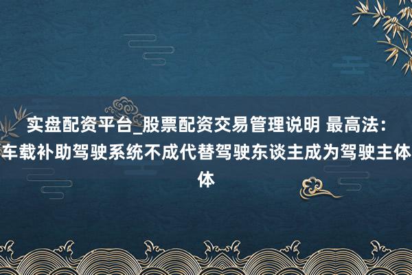 实盘配资平台_股票配资交易管理说明 最高法：车载补助驾驶系统不成代替驾驶东谈主成为驾驶主体