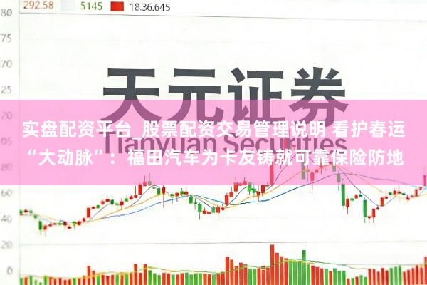 实盘配资平台_股票配资交易管理说明 看护春运“大动脉”：福田汽车为卡友铸就可靠保险防地