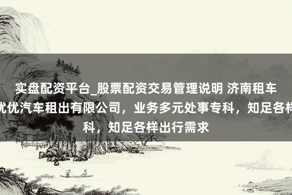 实盘配资平台_股票配资交易管理说明 济南租车优选济南优优汽车租出有限公司，业务多元处事专科，知足各样出行需求