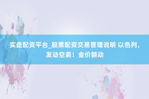 实盘配资平台_股票配资交易管理说明 以色列，发动空袭！金价颤动