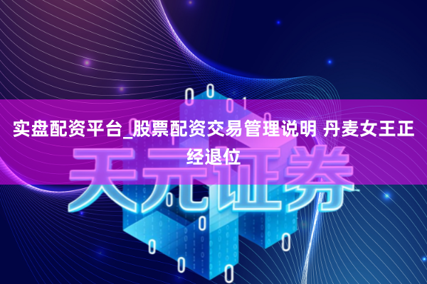 实盘配资平台_股票配资交易管理说明 丹麦女王正经退位