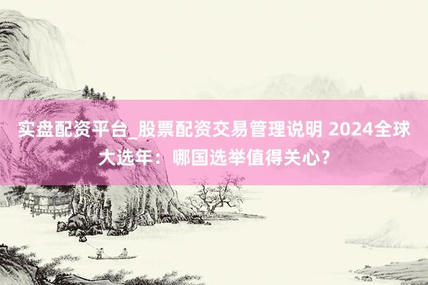 实盘配资平台_股票配资交易管理说明 2024全球大选年：哪国选举值得关心？