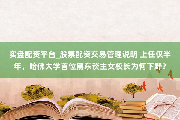 实盘配资平台_股票配资交易管理说明 上任仅半年，哈佛大学首位黑东谈主女校长为何下野？
