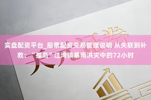 实盘配资平台_股票配资交易管理说明 从失联到补救：“孤岛”江湾镇暴雨洪灾中的72小时