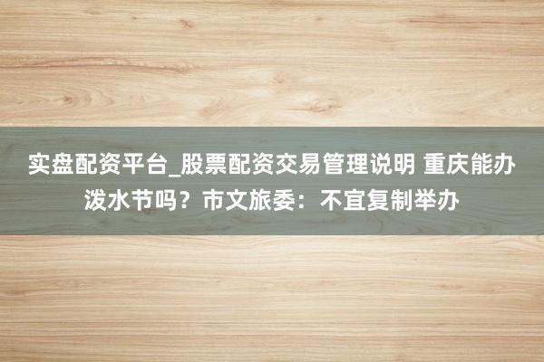 实盘配资平台_股票配资交易管理说明 重庆能办泼水节吗？市文旅委：不宜复制举办