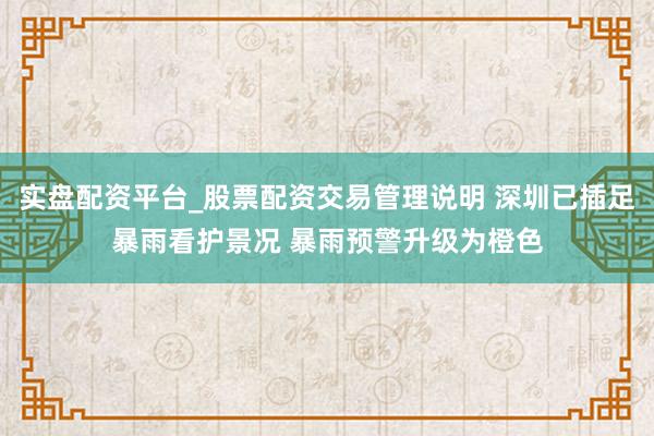 实盘配资平台_股票配资交易管理说明 深圳已插足暴雨看护景况 暴雨预警升级为橙色