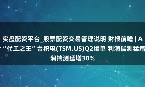 实盘配资平台_股票配资交易管理说明 财报前瞻 | AI芯片“代工之王”台积电(TSM.US)Q2爆单 利润揣测猛增30%