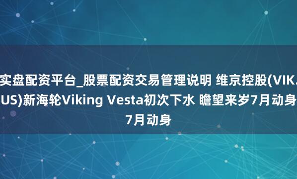 实盘配资平台_股票配资交易管理说明 维京控股(VIK.US)新海轮Viking Vesta初次下水 瞻望来岁7月动身