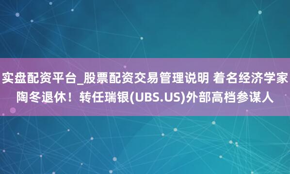 实盘配资平台_股票配资交易管理说明 着名经济学家陶冬退休！转任瑞银(UBS.US)外部高档参谋人