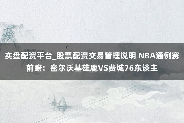 实盘配资平台_股票配资交易管理说明 NBA通例赛前瞻：密尔沃基雄鹿VS费城76东谈主