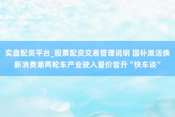 实盘配资平台_股票配资交易管理说明 国补激活换新消费潮两轮车产业驶入量价皆升“快车谈”