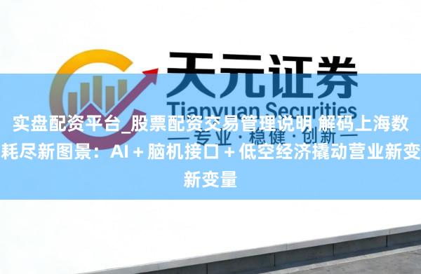实盘配资平台_股票配资交易管理说明 解码上海数字耗尽新图景：AI＋脑机接口＋低空经济撬动营业新变量