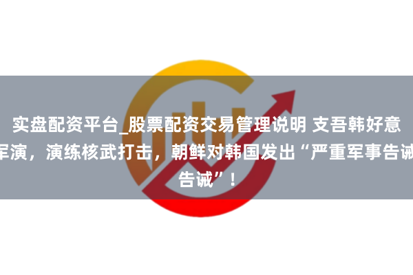 实盘配资平台_股票配资交易管理说明 支吾韩好意思军演，演练核武打击，朝鲜对韩国发出“严重军事告诫”！