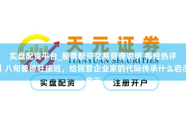 实盘配资平台_股票配资交易管理说明 每经热评｜八旬曹德旺接班，给民营企业家的代际传承什么启示