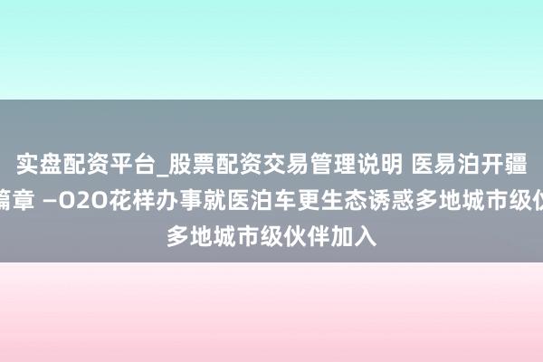 实盘配资平台_股票配资交易管理说明 医易泊开疆扩土新篇章 —O2O花样办事就医泊车更生态诱惑多地城市级伙伴加入