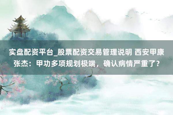 实盘配资平台_股票配资交易管理说明 西安甲康张杰：甲功多项规划极端，确认病情严重了？
