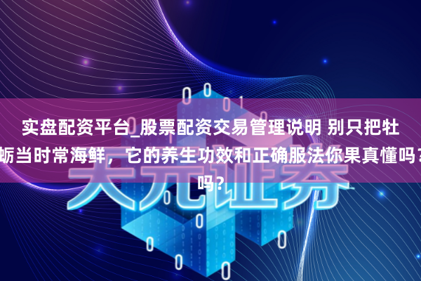 实盘配资平台_股票配资交易管理说明 别只把牡蛎当时常海鲜，它的养生功效和正确服法你果真懂吗？