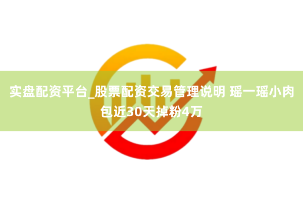 实盘配资平台_股票配资交易管理说明 瑶一瑶小肉包近30天掉粉4万