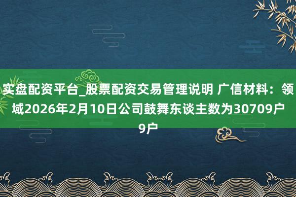 实盘配资平台_股票配资交易管理说明 广信材料：领域2026年2月10日公司鼓舞东谈主数为30709户