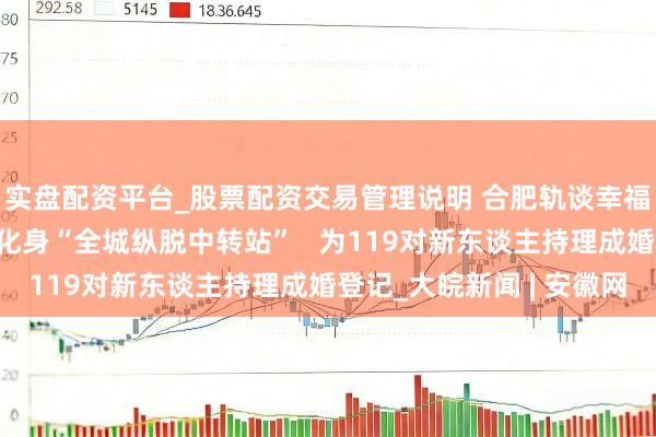 实盘配资平台_股票配资交易管理说明 合肥轨谈幸福坝站情东谈主节再次化身“全城纵脱中转站”   为119对新东谈主持理成婚登记_大皖新闻 | 安徽网