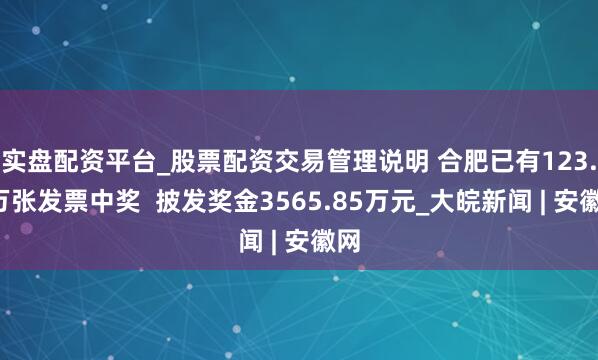 实盘配资平台_股票配资交易管理说明 合肥已有123.8万张发票中奖  披发奖金3565.85万元_大皖新闻 | 安徽网