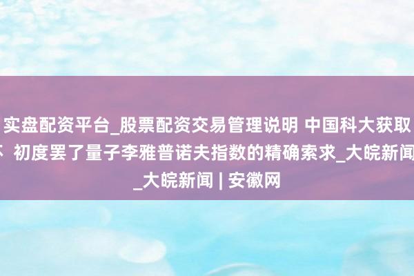 实盘配资平台_股票配资交易管理说明 中国科大获取蹙迫败坏  初度罢了量子李雅普诺夫指数的精确索求_大皖新闻 | 安徽网