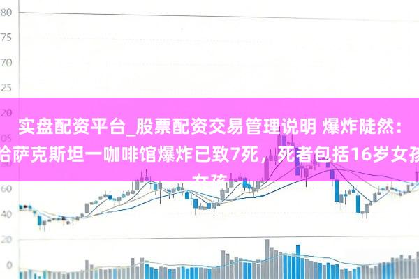 实盘配资平台_股票配资交易管理说明 爆炸陡然：哈萨克斯坦一咖啡馆爆炸已致7死，死者包括16岁女孩