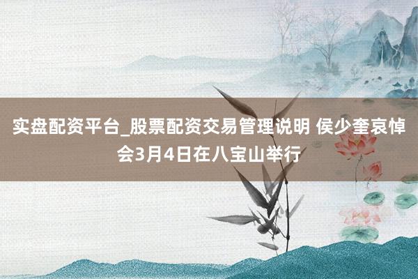 实盘配资平台_股票配资交易管理说明 侯少奎哀悼会3月4日在八宝山举行
