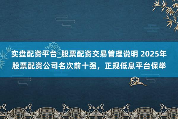 实盘配资平台_股票配资交易管理说明 2025年股票配资公司名次前十强，正规低息平台保举
