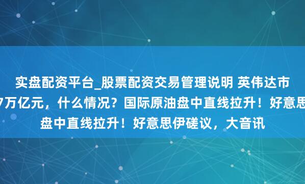 实盘配资平台_股票配资交易管理说明 英伟达市值整夜挥发超1.7万亿元，什么情况？国际原油盘中直线拉升！好意思伊磋议，大音讯
