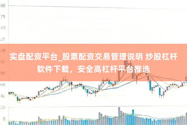 实盘配资平台_股票配资交易管理说明 炒股杠杆软件下载，安全高杠杆平台推选