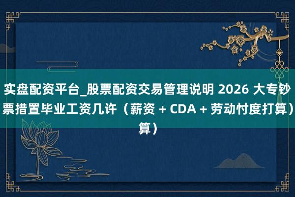 实盘配资平台_股票配资交易管理说明 2026 大专钞票措置毕业工资几许（薪资 + CDA + 劳动忖度打算）