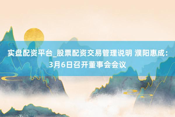 实盘配资平台_股票配资交易管理说明 濮阳惠成：3月6日召开董事会会议