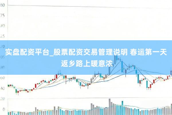 实盘配资平台_股票配资交易管理说明 春运第一天 返乡路上暖意浓