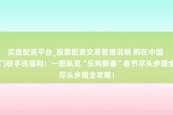 实盘配资平台_股票配资交易管理说明 购在中国 | 九部门联手送福利：一图纵览“乐购新春”春节尽头步履全攻略！