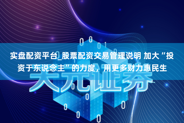 实盘配资平台_股票配资交易管理说明 加大“投资于东说念主”的力度，用更多财力惠民生