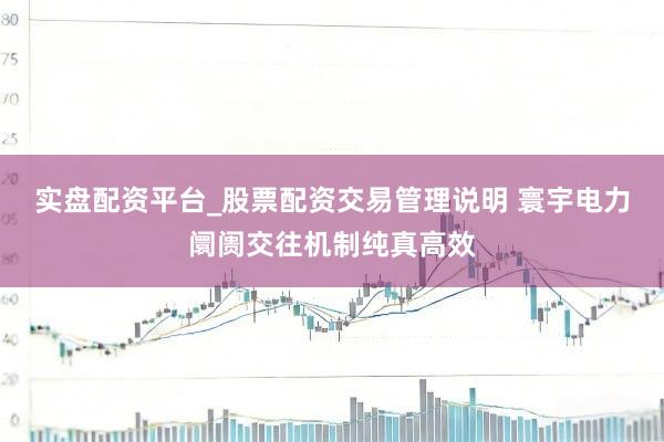 实盘配资平台_股票配资交易管理说明 寰宇电力阛阓交往机制纯真高效