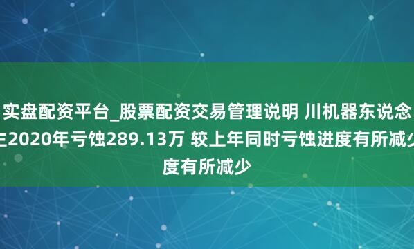 实盘配资平台_股票配资交易管理说明 川机器东说念主2020年亏蚀289.13万 较上年同时亏蚀进度有所减少