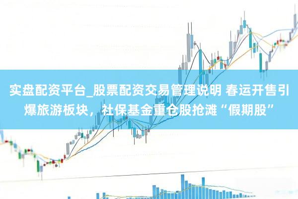 实盘配资平台_股票配资交易管理说明 春运开售引爆旅游板块，社保基金重仓股抢滩“假期股”