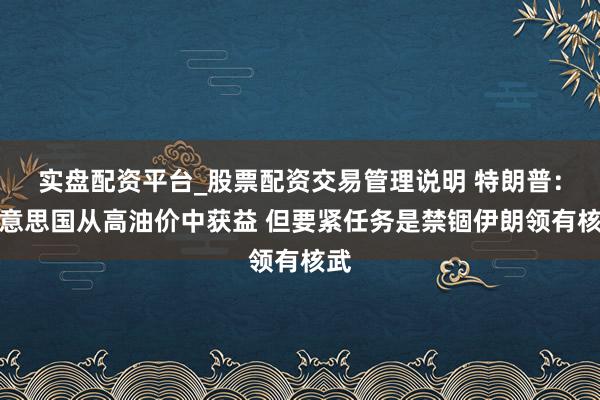 实盘配资平台_股票配资交易管理说明 特朗普：好意思国从高油价中获益 但要紧任务是禁锢伊朗领有核武
