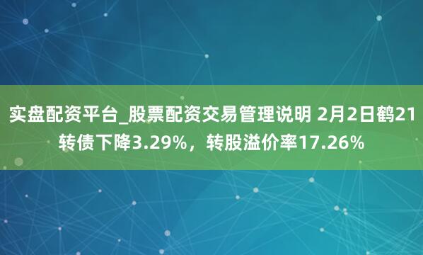 实盘配资平台_股票配资交易管理说明 2月2日鹤21转债下降3.29%，转股溢价率17.26%