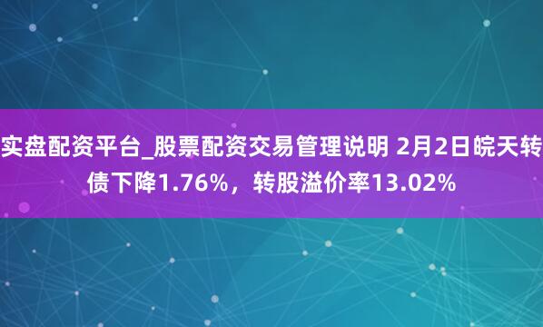 实盘配资平台_股票配资交易管理说明 2月2日皖天转债下降1.76%，转股溢价率13.02%