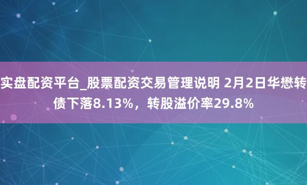 实盘配资平台_股票配资交易管理说明 2月2日华懋转债下落8.13%，转股溢价率29.8%